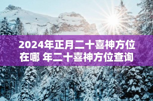 2025年正月二十喜神方位在哪 年二十喜神方位查询