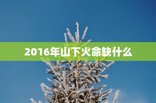 2016年山下火命缺什么