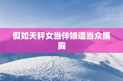 假如天秤女当伴娘遭当众摸胸