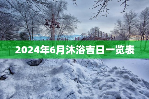 2024年6月沐浴吉日一览表