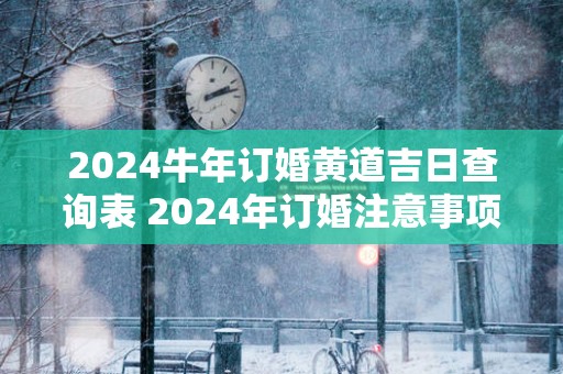 2024牛年订婚黄道吉日查询表 2024年订婚注意事项