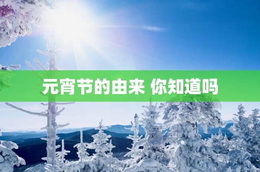 元宵节的由来 你知道吗