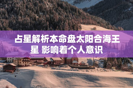 占星解析本命盘太阳合海王星 影响着个人意识
