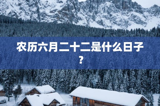 农历六月二十二是什么日子？
