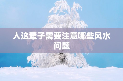 人这辈子需要注意哪些风水问题