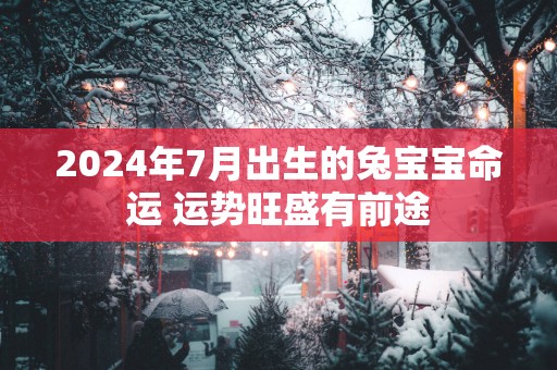 2025年7月出生的兔宝宝命运 运势旺盛有前途