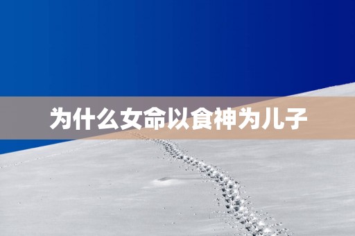 为什么女命以食神为儿子