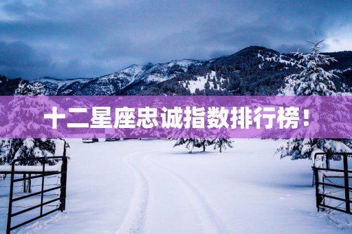 十二星座忠诚指数排行榜！