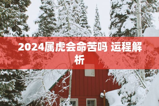 2025属虎会命苦吗 运程解析