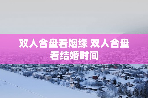 双人合盘看姻缘 双人合盘看结婚时间