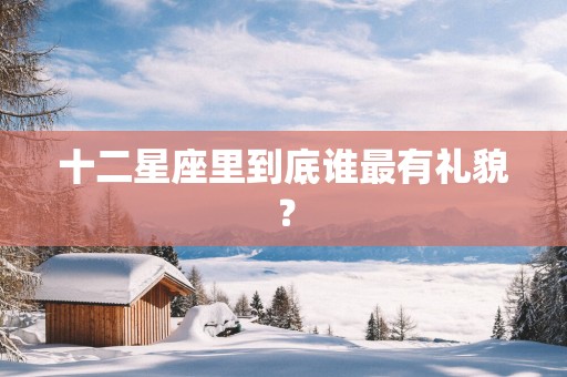 十二星座里到底谁最有礼貌？