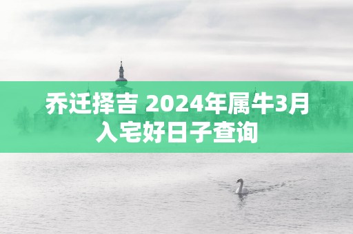 乔迁择吉 2024年属牛3月入宅好日子查询