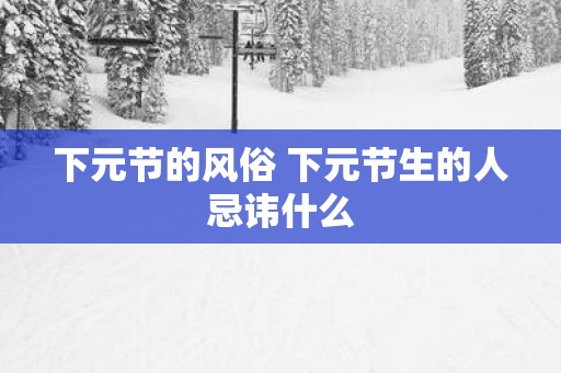 下元节的风俗 下元节生的人忌讳什么