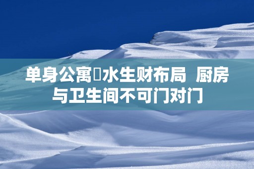 单身公寓風水生财布局 厨房与卫生间不可门对门 单身公寓風水生财布局 厨房与卫生间不可门对门