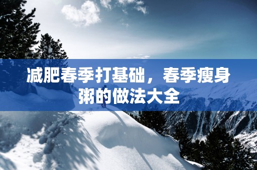 减肥春季打基础，春季瘦身粥的做法大全