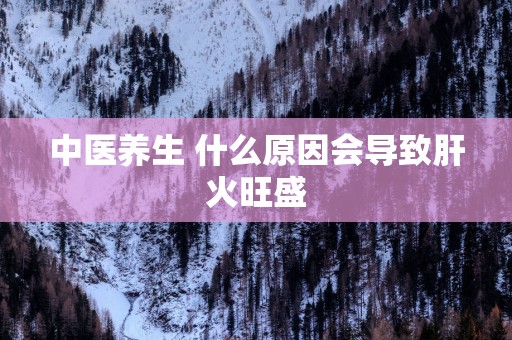 中医养生 什么原因会导致肝火旺盛