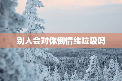 别人会对你倒情绪垃圾吗