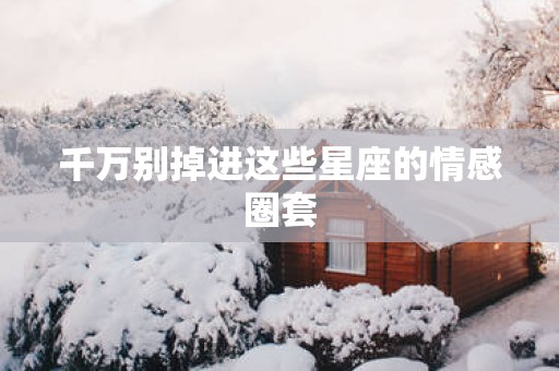 千万别掉进这些星座的情感圈套