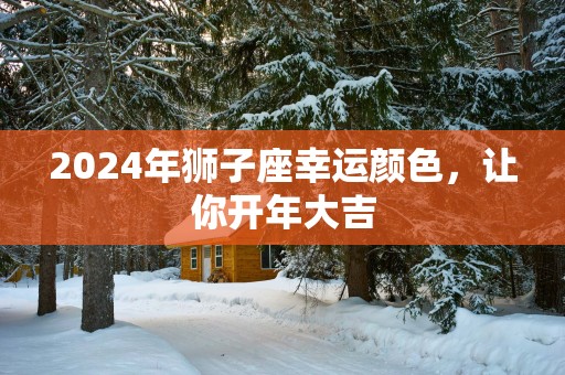 2025年狮子座幸运颜色，让你开年大吉