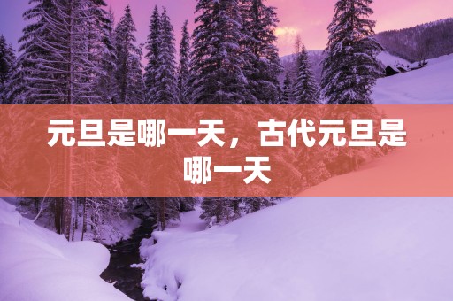元旦是哪一天，古代元旦是哪一天