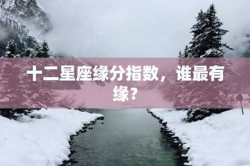 十二星座缘分指数，谁最有缘？
