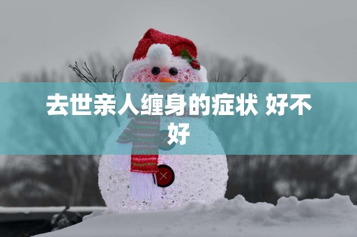 去世亲人缠身的症状 好不好