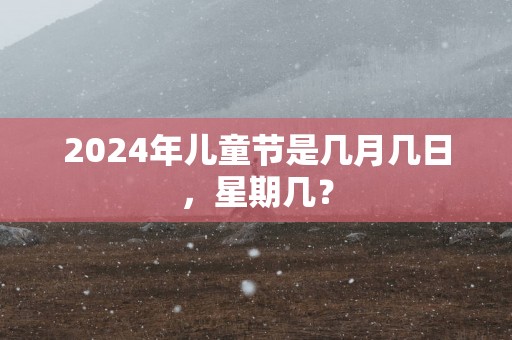 2024年儿童节是几月几日，星期几？