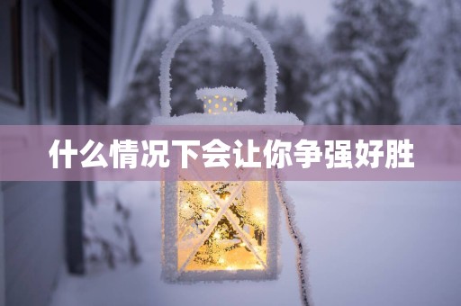 什么情况下会让你争强好胜