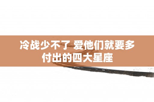 冷战少不了 爱他们就要多付出的四大星座