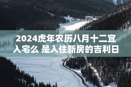 2025蛇年农历八月十二宜入宅么 是入住新房的吉利日子吗