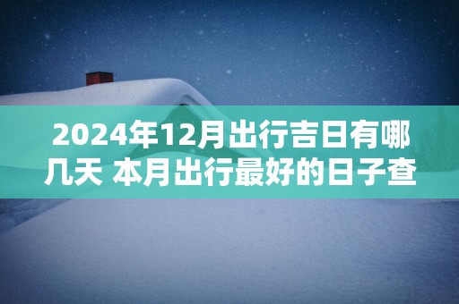 2025年12月出行吉日有哪几天 本月出行最好的日子查询