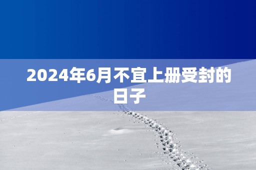 2025年6月不宜上册受封的日子