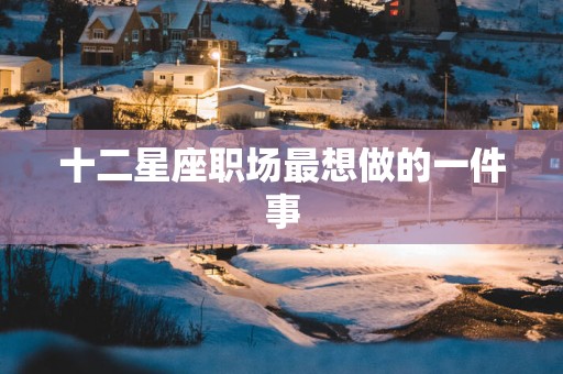十二星座职场最想做的一件事