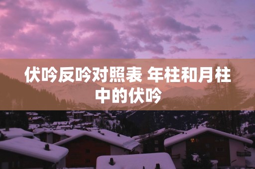 伏吟反吟对照表 年柱和月柱中的伏吟