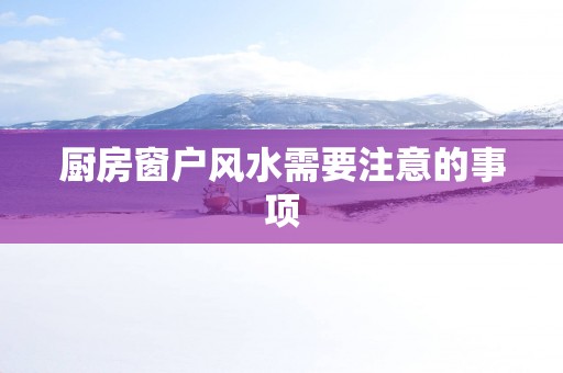厨房窗户风水需要注意的事项