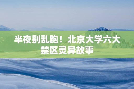 半夜别乱跑！北京大学六大禁区灵异故事