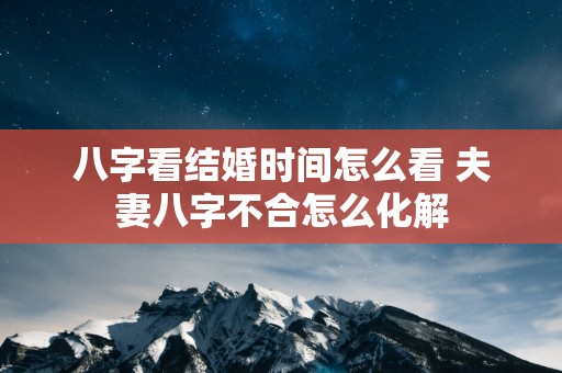 八字看结婚时间怎么看 夫妻八字不合怎么化解
