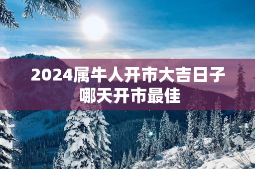 2025属牛人开市大吉日子 哪天开市最佳