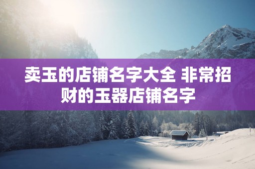 卖玉的店铺名字大全 非常招财的玉器店铺名字