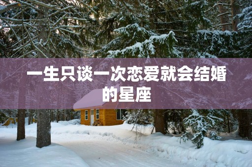 一生只谈一次恋爱就会结婚的星座