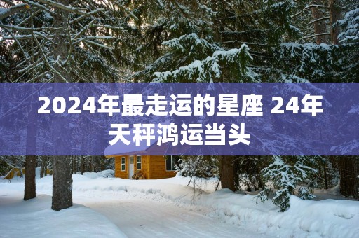 2025年最走运的星座 24年天秤鸿运当头