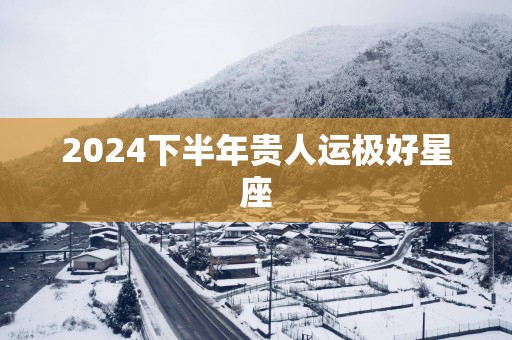 2025下半年贵人运极好星座