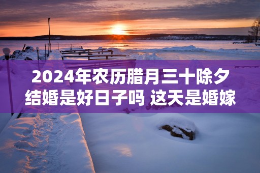 2025年农历腊月三十除夕结婚是好日子吗 这天是婚嫁吉日吗