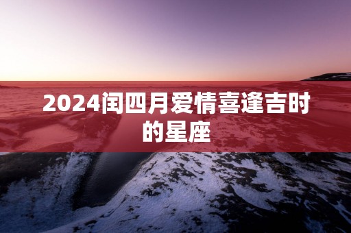 2025闰四月爱情喜逢吉时的星座
