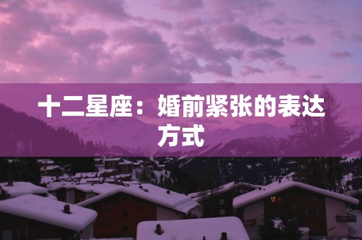 十二星座：婚前紧张的表达方式