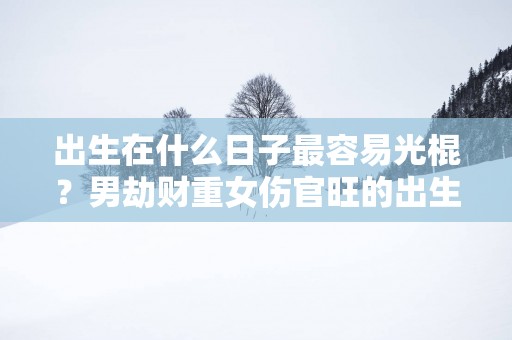 出生在什么日子最容易光棍？男劫财重女伤官旺的出生日八字