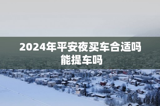 2025年平安夜买车合适吗 能提车吗