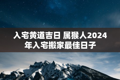 入宅黄道吉日 属猴人2025年入宅搬家最佳日子