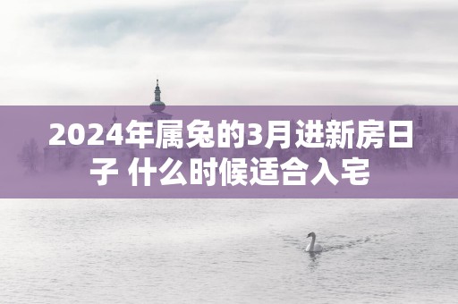 2025年属兔的3月进新房日子 什么时候适合入宅