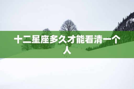 十二星座多久才能看清一个人